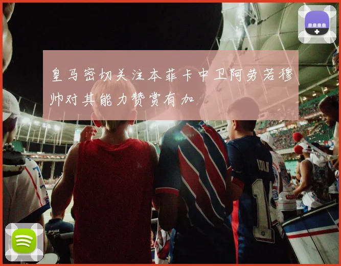 皇马密切关注本菲卡中卫阿劳若穆帅对其能力赞赏有加