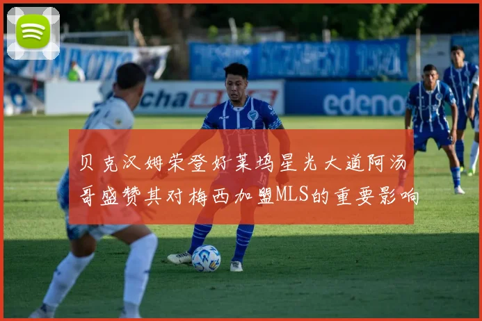贝克汉姆荣登好莱坞星光大道阿汤哥盛赞其对梅西加盟MLS的重要影响