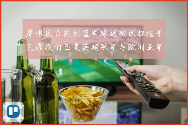 摩根反击热刺蓝军球迷嘲讽称枪手荒谬我们已是英超冠军与欧洲亚军