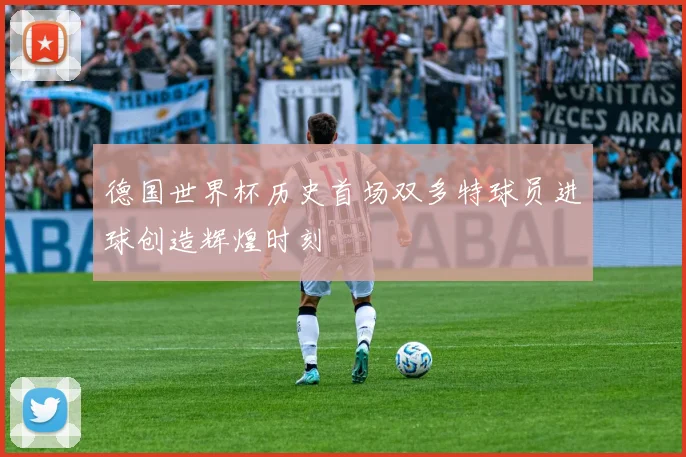 德国世界杯历史首场双多特球员进球创造辉煌时刻