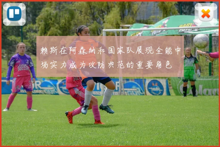赖斯在阿森纳和国家队展现全能中场实力成为攻防典范的重要角色