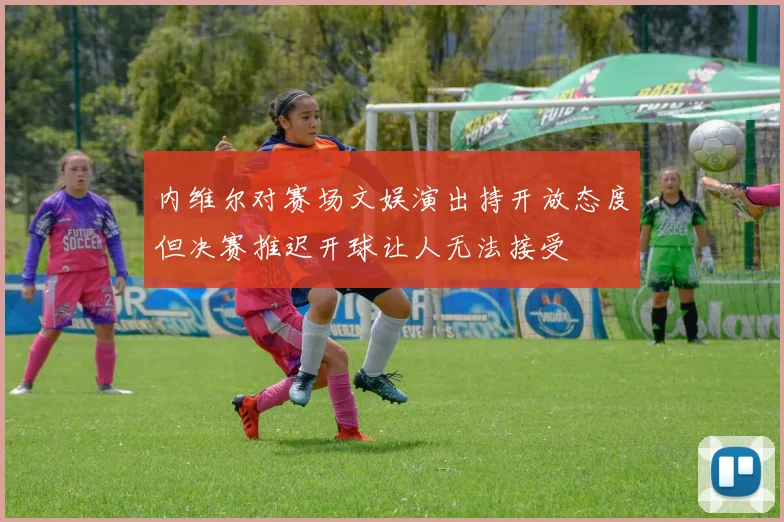 内维尔对赛场文娱演出持开放态度但决赛推迟开球让人无法接受