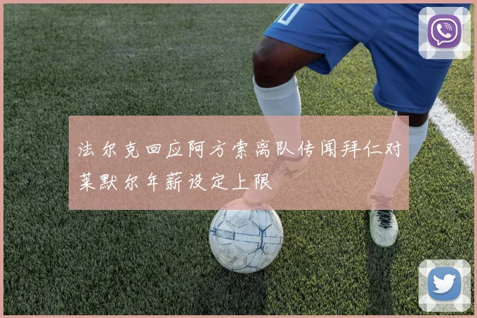 法尔克回应阿方索离队传闻拜仁对莱默尔年薪设定上限