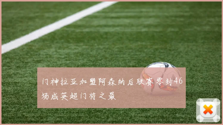 门神拉亚加盟阿森纳后联赛零封46场成英超门将之最