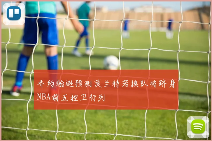 乔约翰逊预测莫兰特若换队将跻身NBA前五控卫行列