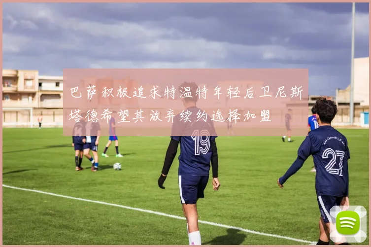 巴萨积极追求特温特年轻后卫尼斯塔德希望其放弃续约选择加盟