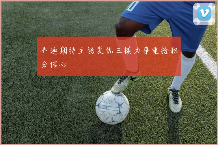 乔迪期待主场复仇三镇力争重拾积分信心