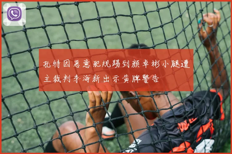 孔特因恶意犯规踢到颜卓彬小腿遭主裁判李海新出示黄牌警告