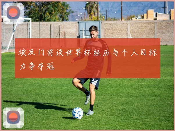 埃及门将谈世界杯经历与个人目标力争夺冠