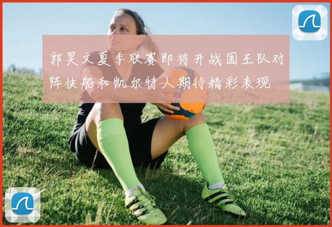 郭昊文夏季联赛即将开战国王队对阵快船和凯尔特人期待精彩表现