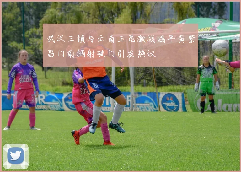 武汉三镇与云南玉昆激战成平黄紫昌门前捅射破门引发热议