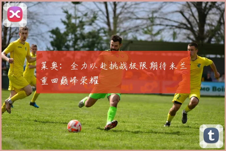 莱奥：全力以赴挑战极限期待米兰重回巅峰荣耀