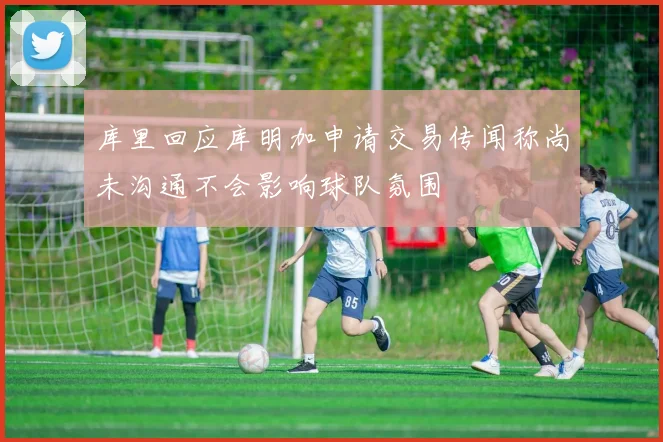 库里回应库明加申请交易传闻称尚未沟通不会影响球队氛围
