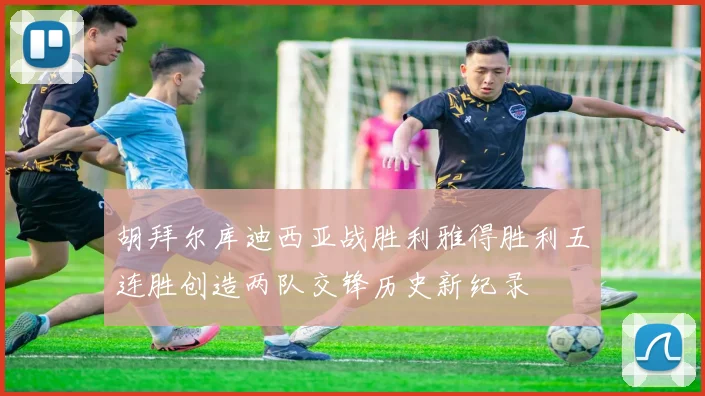 胡拜尔库迪西亚战胜利雅得胜利五连胜创造两队交锋历史新纪录