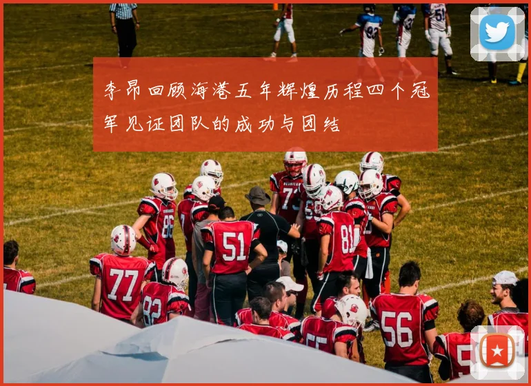 李昂回顾海港五年辉煌历程四个冠军见证团队的成功与团结