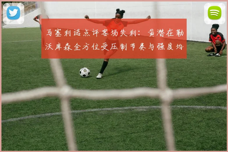 马塞利诺点评客场失利：黄潜在勒沃库森全方位受压制节奏与强度均不敌对手