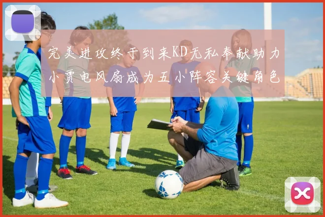 完美进攻终于到来KD无私奉献助力小贾电风扇成为五小阵容关键角色