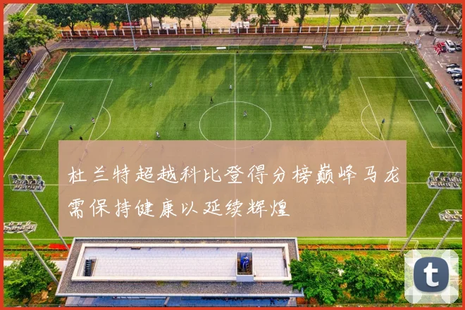 杜兰特超越科比登得分榜巅峰马龙需保持健康以延续辉煌