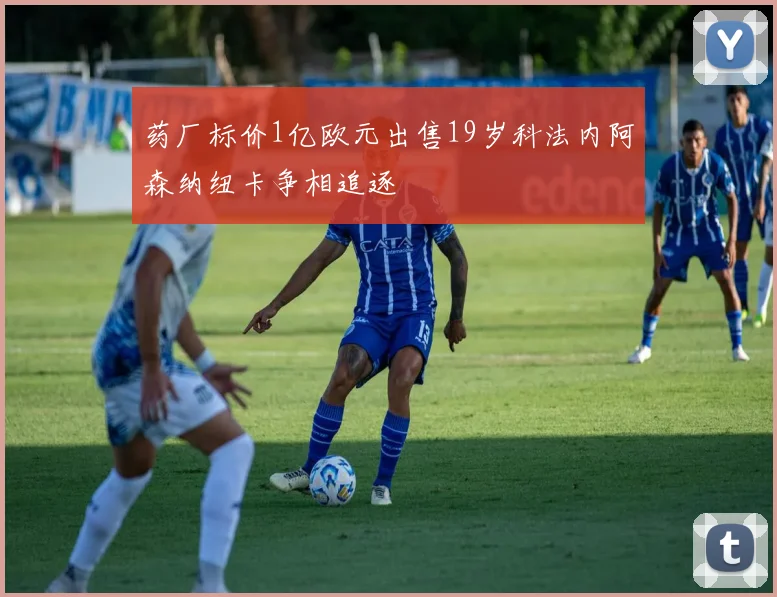 药厂标价1亿欧元出售19岁科法内阿森纳纽卡争相追逐