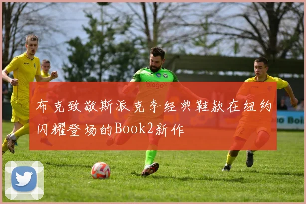 布克致敬斯派克李经典鞋款在纽约闪耀登场的Book2新作