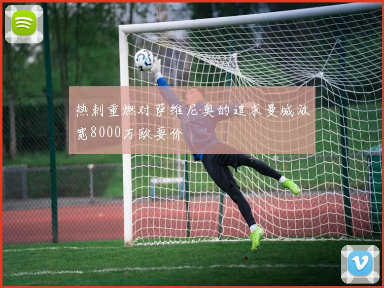 热刺重燃对萨维尼奥的追求曼城放宽8000万欧要价