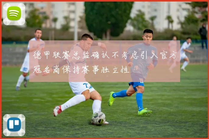 德甲联赛总监确认不考虑引入官方冠名商保持赛事独立性