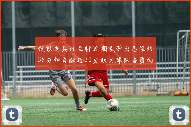 致敬老兵杜兰特近期表现出色场均38分钟贡献近30分助力球队奋勇向前