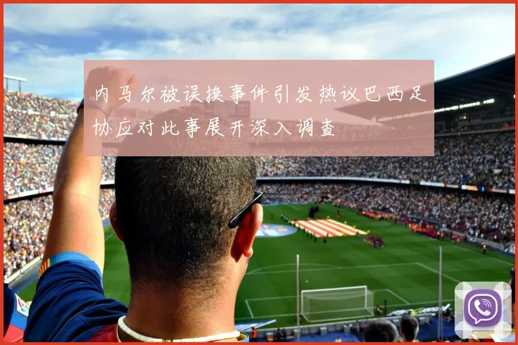 内马尔被误换事件引发热议巴西足协应对此事展开深入调查
