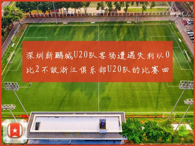 深圳新鹏城U20队客场遭遇失利以0比2不敌浙江俱乐部U20队的比赛回顾