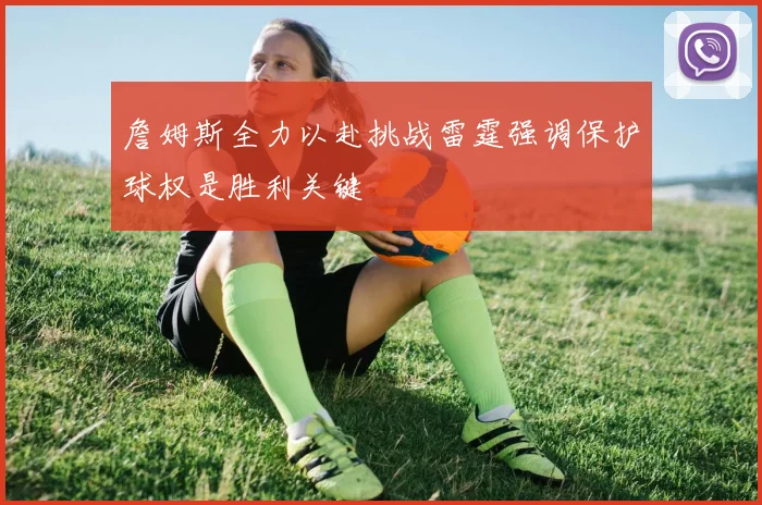 詹姆斯全力以赴挑战雷霆强调保护球权是胜利关键