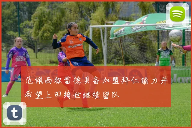 范佩西称雷德具备加盟拜仁能力并希望上田绮世继续留队