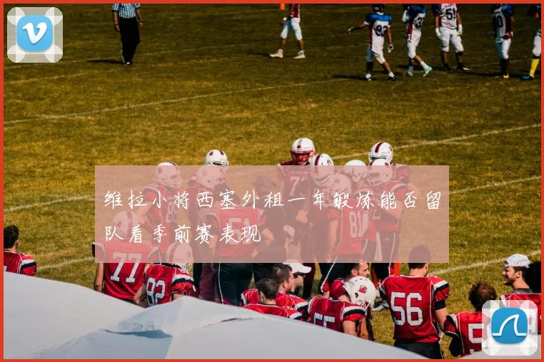 维拉小将西塞外租一年锻炼能否留队看季前赛表现