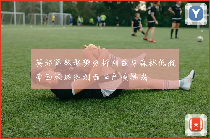英超降级形势分析利兹与森林低概率西汉姆热刺面临严峻挑战
