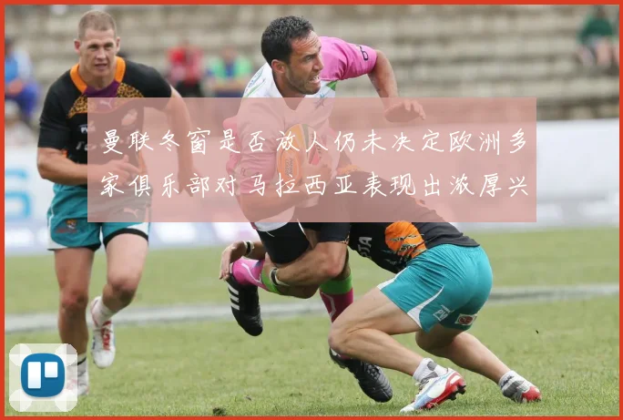 曼联冬窗是否放人仍未决定欧洲多家俱乐部对马拉西亚表现出浓厚兴趣
