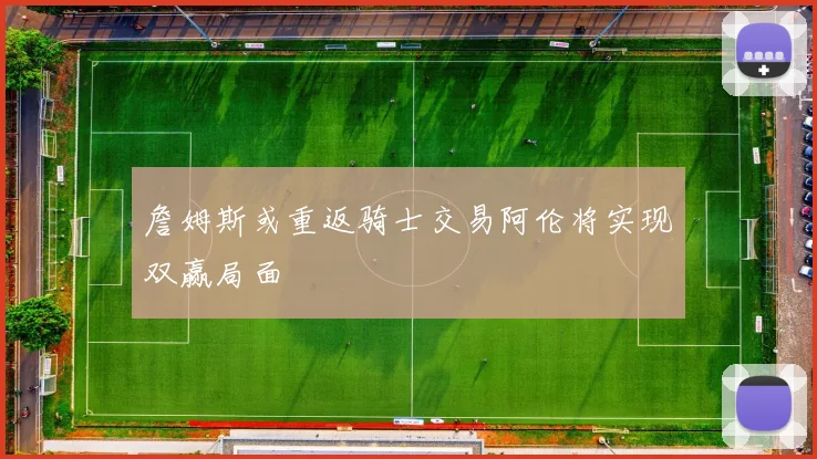 詹姆斯或重返骑士交易阿伦将实现双赢局面