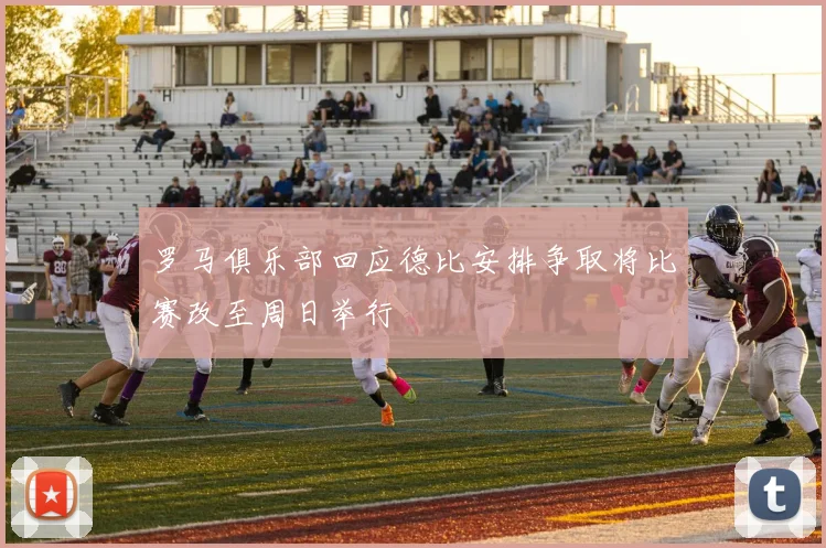 罗马俱乐部回应德比安排争取将比赛改至周日举行