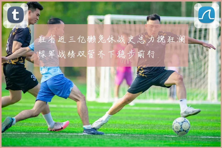 狂省近三亿獭兔休战史总力挽狂澜绿军战绩双管齐下稳步前行