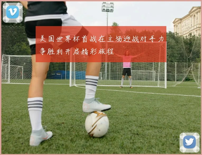 美国世界杯首战在主场迎战对手力争胜利开启精彩旅程